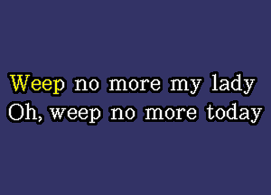 Weep no more my lady

Oh, weep no more today