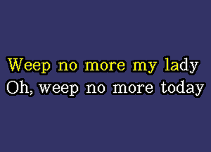 Weep no more my lady

Oh, weep no more today