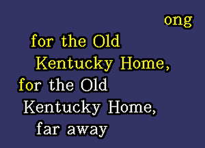 ong

for the Old
Kentucky Home,

for the Old
Kentucky Home,
far away