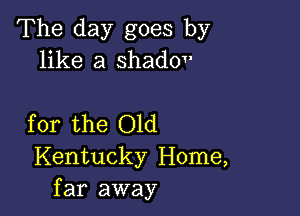 The day goes by
like a shadov

for the Old
Kentucky Home,
far away