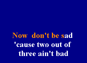 Now don't be sad
'cause two out of
three ain't bad