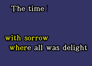 The time

with sorrow
Where all was delight