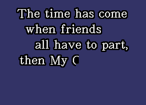 The time has come
When friends
all have to part,

then My C