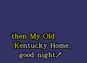 then My Old
Kentucky Home,
good night!