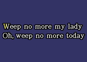 Weep no more my lady

Oh, weep no more today