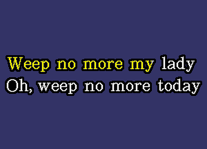 Weep no more my lady

Oh, weep no more today