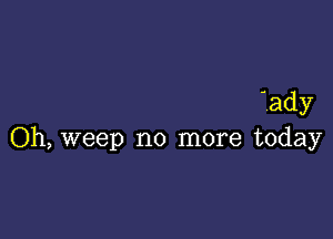 ady

Oh, weep no more today