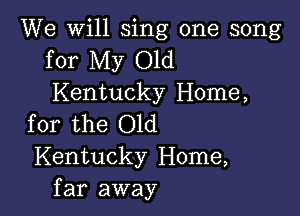 We will sing one song
for My Old
Kentucky Home,

for the Old
Kentucky Home,
far away