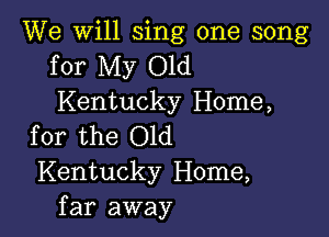 We will sing one song
for My Old
Kentucky Home,

for the Old
Kentucky Home,
far away