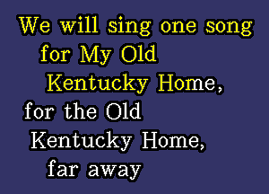 We will sing one song
for My Old
Kentucky Home,

for the Old
Kentucky Home,
far away