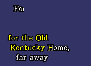 for the Old
Kentucky Home,
far away