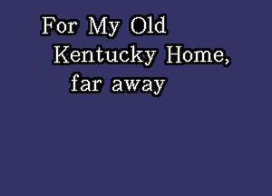 For My Old
Kentucky Home,
far away