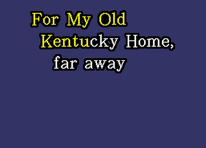 For My Old
Kentucky Home,
far away