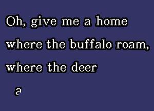 Oh, give me a home

Where the buffalo roam,
where the deer

9