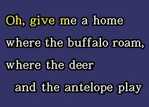 Oh, give me a home
Where the buffalo roam,
Where the deer

and the antelope play