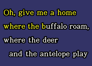 Oh, give me a home
Where the buffalo roam,
Where the deer

and the antelope play