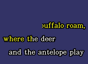 )uf f alo roam,

where the deer

and the antelope play