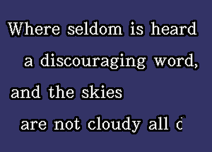 Where seldom is heard

a discouraging word,

and the skies

are not cloudy all C