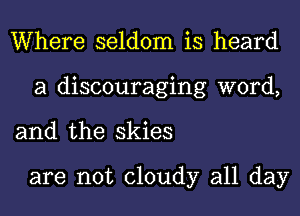 Where seldom is heard
a discouraging word,

and the skies

are not cloudy all day