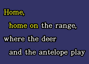 Home,
home on the range,

where the deer

and the antelope play