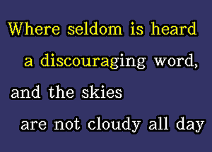 Where seldom is heard
a discouraging word,

and the skies

are not cloudy all day