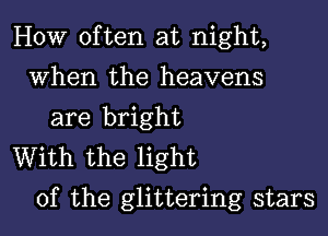 HOW often at night,
When the heavens
are bright

With the light
of the glittering stars