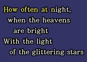 HOW often at night,
When the heavens
are bright

With the light
of the glittering stars