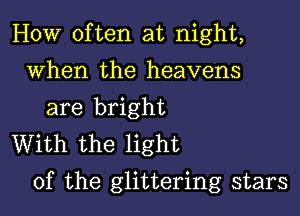 HOW often at night,
When the heavens
are bright

With the light
of the glittering stars