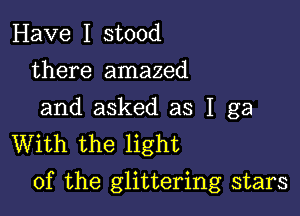 Have I stood
there amazed

and asked as 1 ga
With the light

of the glittering stars