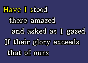 Have I stood
there amazed
and asked as I gazed

If their glory exceeds

that of ours