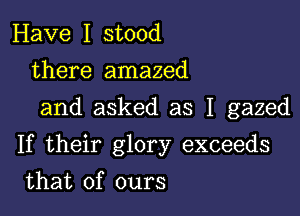 Have I stood
there amazed
and asked as I gazed

If their glory exceeds

that of ours