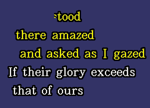 rtood
there amazed
and asked as I gazed

If their glory exceeds

that of ours