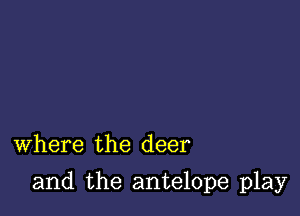 Where the deer

and the antelope play