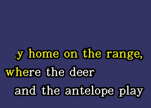 .y home on the range,
Where the deer

and the antelope play