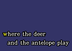 Where the deer

and the antelope play