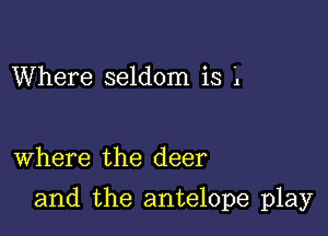 Where seldom is L

Where the deer

and the antelope play