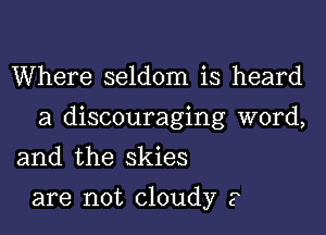 Where seldom is heard

a discouraging word,

and the skies
are not cloudy ?