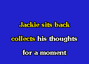Jackie sits back

collects his thoughts

for a moment