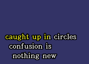 caught up in Circles
confusion is
nothing new