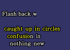 Flash back w

caught up in Circles
confusion is
nothing new