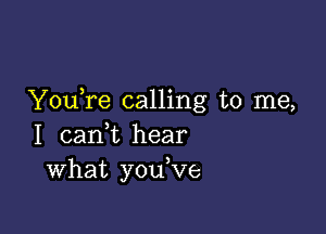 You re calling to me,

I cam hear
What you,ve