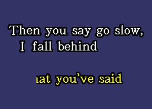 Then you say go slow,
I fall behind

lat you,ve said