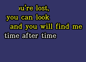 JuTe lost,
you can look
and you Will find me

time after time