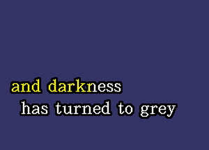 and darkness
has turned to grey