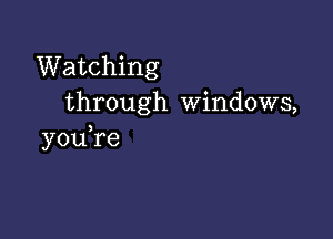 Watching
through Windows,

youTe