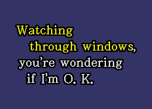 Watching
through windows,

you,re wondering
if Fm O. K.