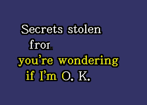 Secrets stolen
fror

you,re wondering
if Fm O. K.