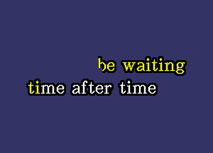 be waiting

time after time