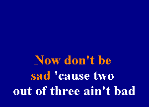 Now don't be
sad 'cause two
out of three ain't bad