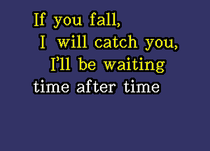 If you fall,
I Will catch you,
F11 be waiting

time after time